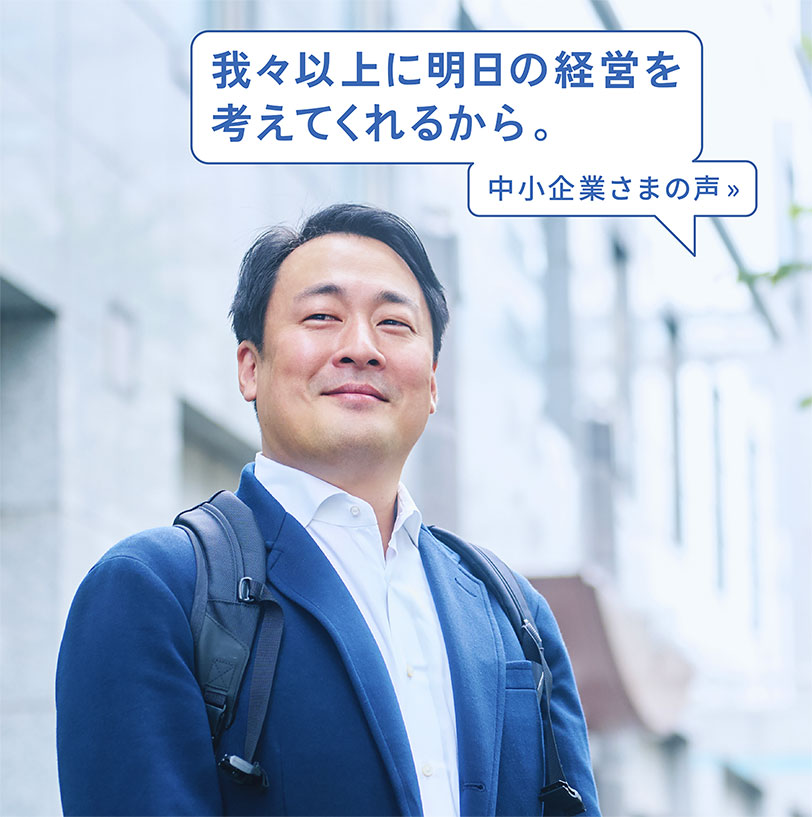 我々以上に明日の経営を考えてくれるから。
